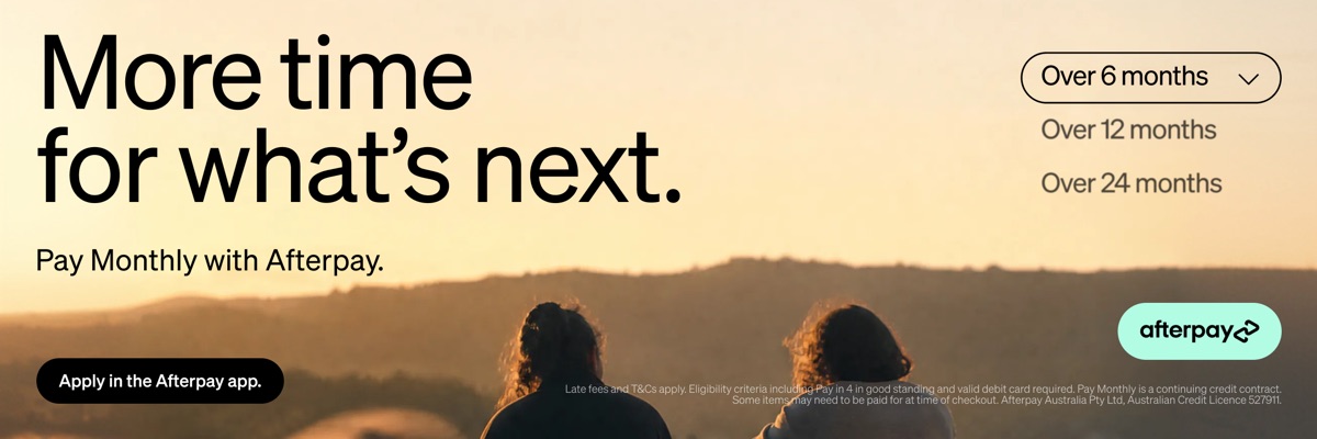 More time for what’s next. Pay Monthly with Afterpay, over 6, 12 or 24 months. Apply in the Afterpay app.